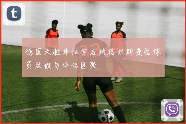 德国大胜库拉索后纳格尔斯曼给球员放假与伴侣团聚