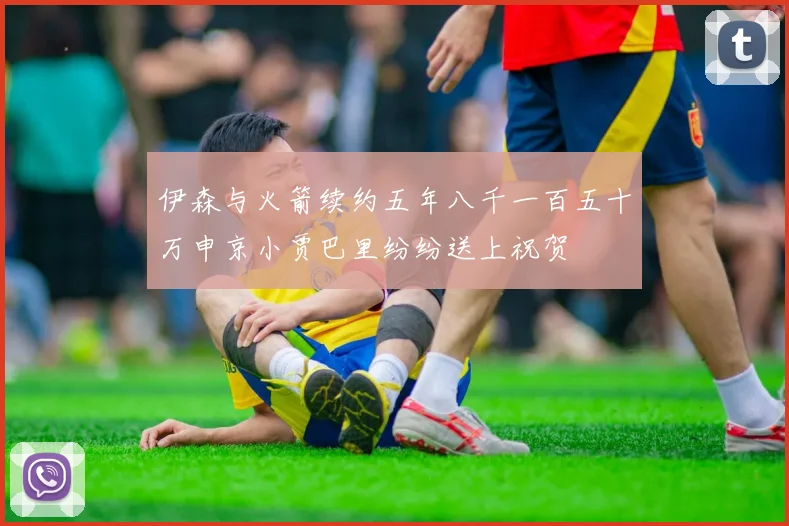 伊森与火箭续约五年八千一百五十万申京小贾巴里纷纷送上祝贺