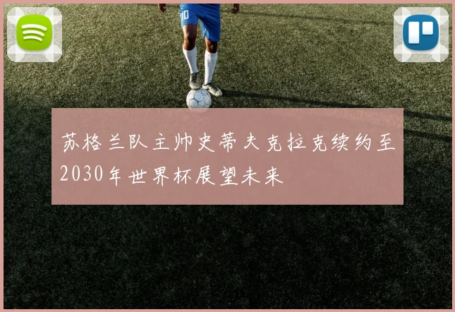 苏格兰队主帅史蒂夫克拉克续约至2030年世界杯展望未来