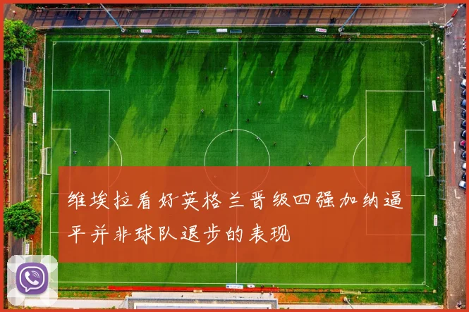 维埃拉看好英格兰晋级四强加纳逼平并非球队退步的表现