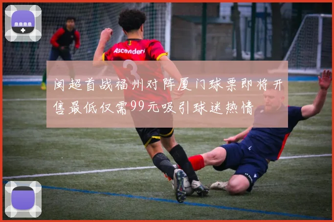 闽超首战福州对阵厦门球票即将开售最低仅需99元吸引球迷热情