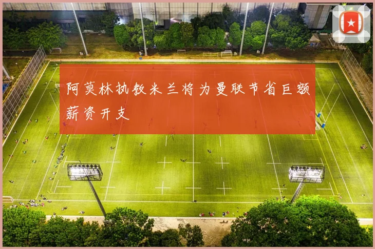 阿莫林执教米兰将为曼联节省巨额薪资开支