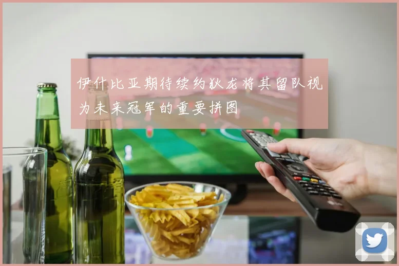 伊什比亚期待续约狄龙将其留队视为未来冠军的重要拼图