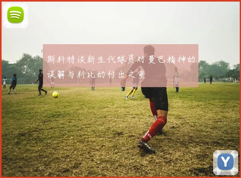 斯科特谈新生代球员对曼巴精神的误解与科比的付出之重