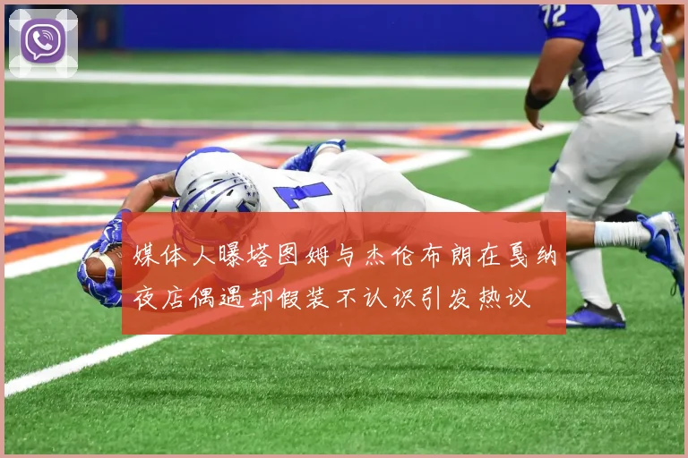 媒体人曝塔图姆与杰伦布朗在戛纳夜店偶遇却假装不认识引发热议