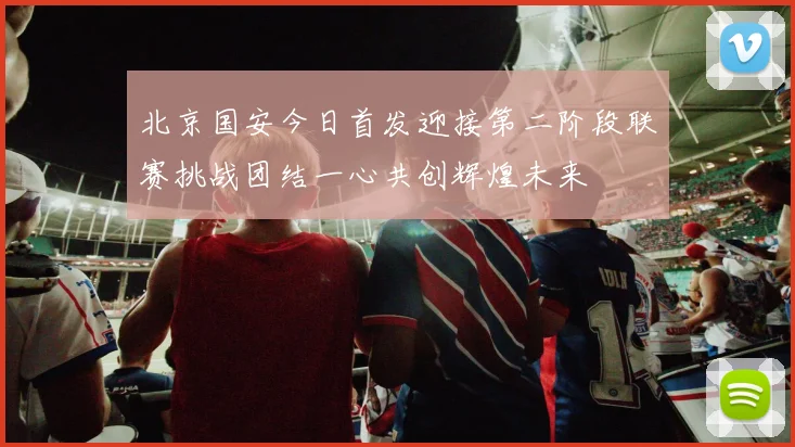 北京国安今日首发迎接第二阶段联赛挑战团结一心共创辉煌未来
