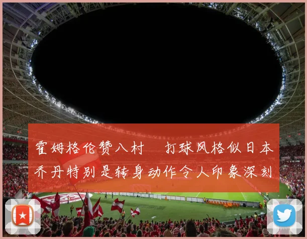 霍姆格伦赞八村塁打球风格似日本乔丹特别是转身动作令人印象深刻