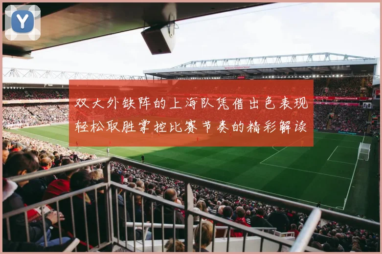 双大外缺阵的上海队凭借出色表现轻松取胜掌控比赛节奏的精彩解读