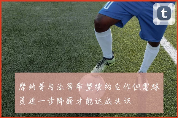 摩纳哥与法蒂希望续约合作但需球员进一步降薪才能达成共识