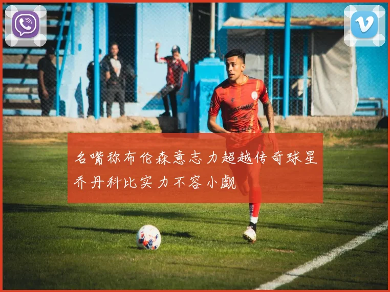 名嘴称布伦森意志力超越传奇球星乔丹科比实力不容小觑