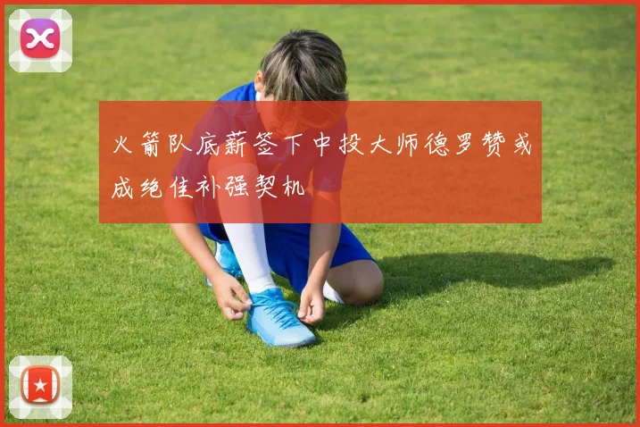 火箭队底薪签下中投大师德罗赞或成绝佳补强契机