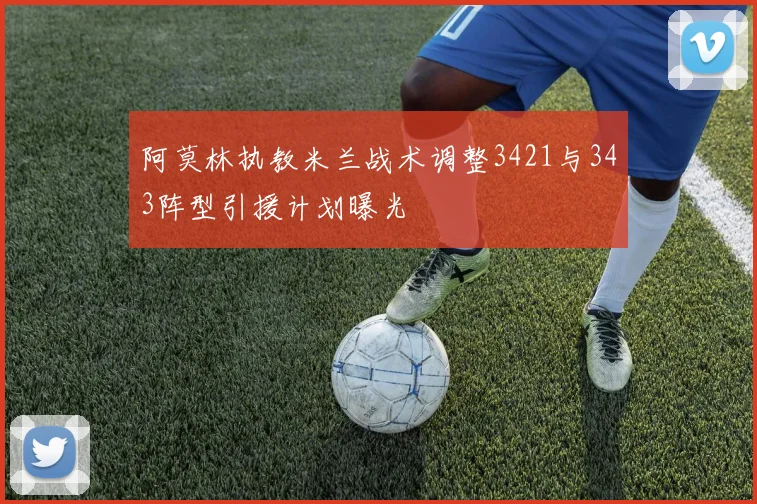 阿莫林执教米兰战术调整3421与343阵型引援计划曝光