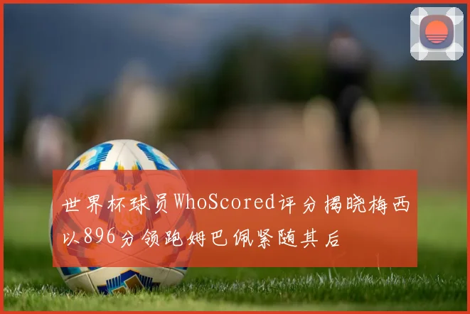 世界杯球员WhoScored评分揭晓梅西以896分领跑姆巴佩紧随其后