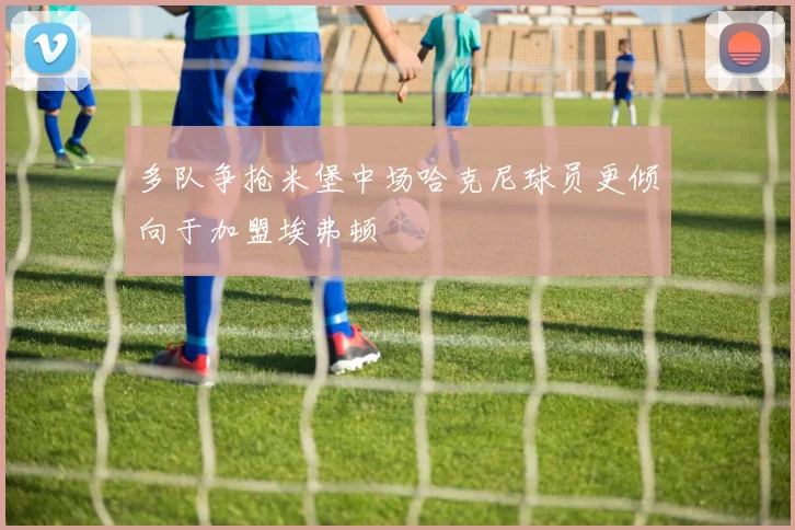 多队争抢米堡中场哈克尼球员更倾向于加盟埃弗顿
