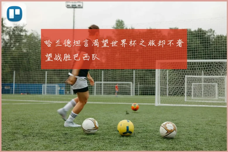 哈兰德坦言渴望世界杯之旅却不奢望战胜巴西队