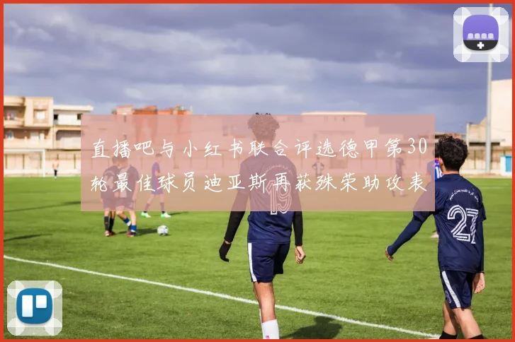 直播吧与小红书联合评选德甲第30轮最佳球员迪亚斯再获殊荣助攻表现出色