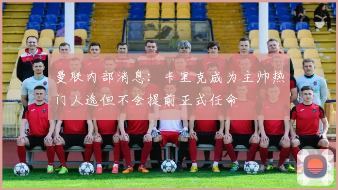 曼联内部消息：卡里克成为主帅热门人选但不会提前正式任命