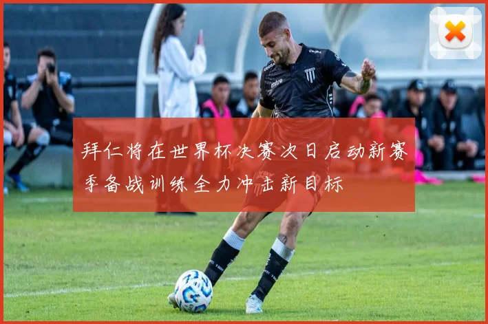 拜仁将在世界杯决赛次日启动新赛季备战训练全力冲击新目标