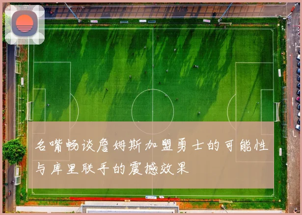 名嘴畅谈詹姆斯加盟勇士的可能性与库里联手的震撼效果